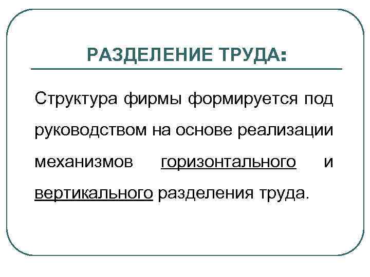 РАЗДЕЛЕНИЕ ТРУДА: Структура фирмы формируется под руководством на основе реализации механизмов горизонтального вертикального разделения