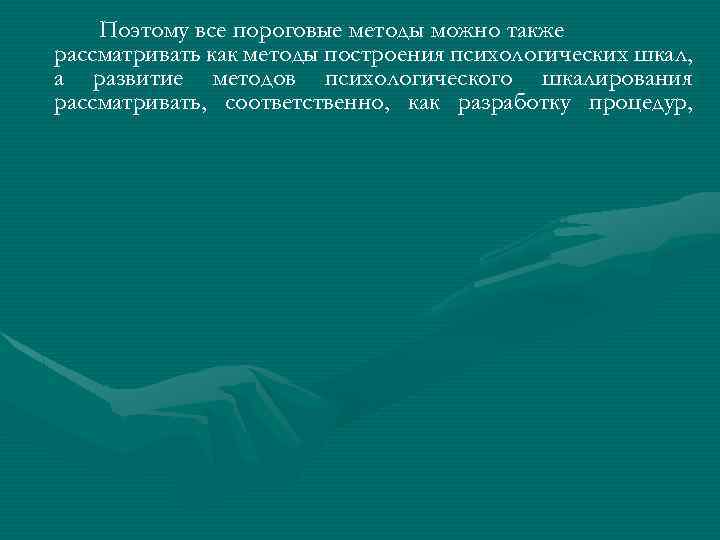 Поэтому все пороговые методы можно также рассматривать как методы построения психологических шкал, а развитие