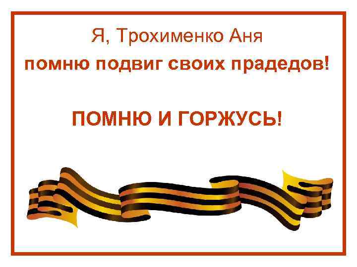 Я, Трохименко Аня помню подвиг своих прадедов! ПОМНЮ И ГОРЖУСЬ! 