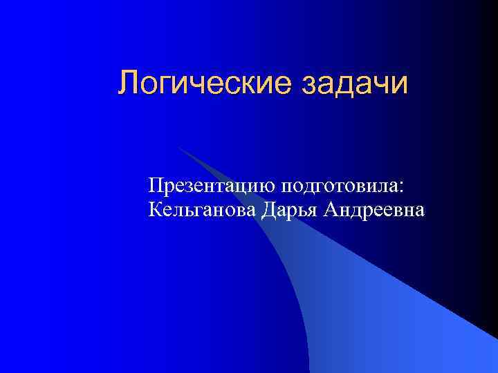 Логические задачи Презентацию подготовила: Кельганова Дарья Андреевна 