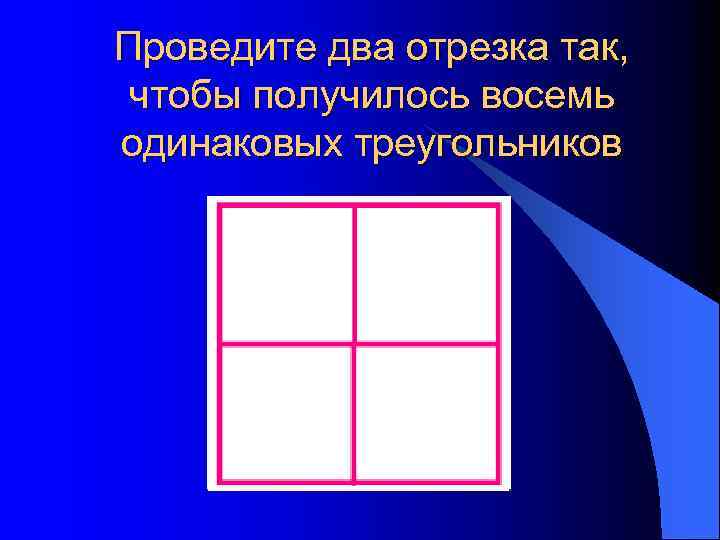 Выберите любой квадрат. Проведи 2 отрезка так чтобы получилось 8 треугольников. Проведите два отрезка чтобы получилось 8 треугольников. Проведи 2 отрезка так чтобы получилось 7 треугольников. Провели два отрезка так чтобы получилось 8 треугольников.