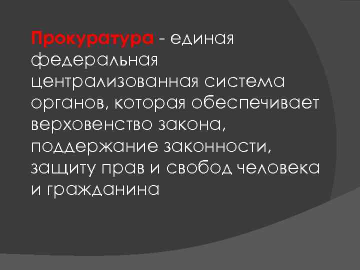 Прокуратура - единая федеральная централизованная система органов, которая обеспечивает верховенство закона, поддержание законности, защиту