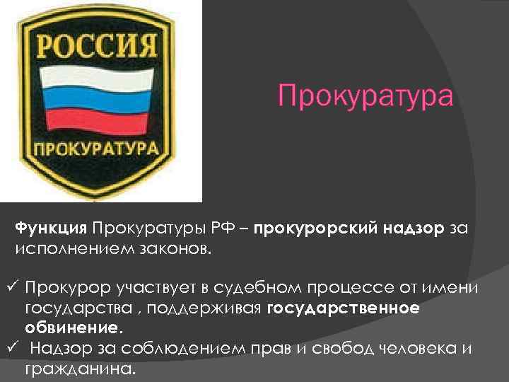 Прокуратура Функция Прокуратуры РФ – прокурорский надзор за исполнением законов. ü Прокурор участвует в