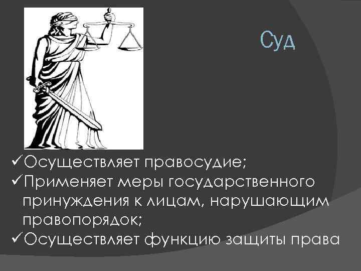 Суд üОсуществляет правосудие; üПрименяет меры государственного принуждения к лицам, нарушающим правопорядок; üОсуществляет функцию защиты