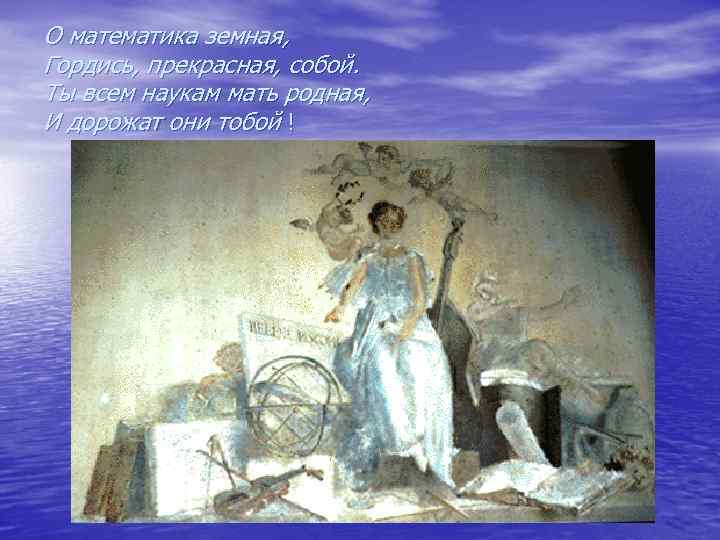 О математика земная, Гордись, прекрасная, собой. Ты всем наукам мать родная, И дорожат они