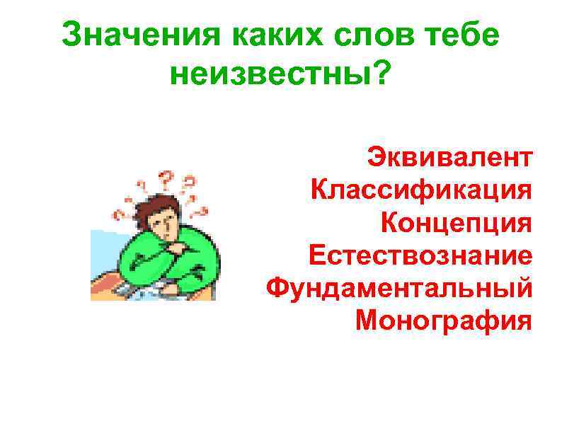 Значения каких слов тебе неизвестны? Эквивалент Классификация Концепция Естествознание Фундаментальный Монография 