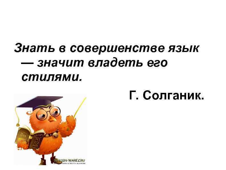 Знать в совершенстве язык — значит владеть его стилями. Г. Солганик. 
