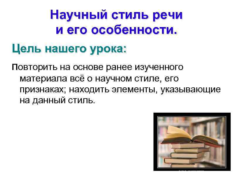 Научный стиль речи и его особенности. Цель нашего урока: повторить на основе ранее изученного