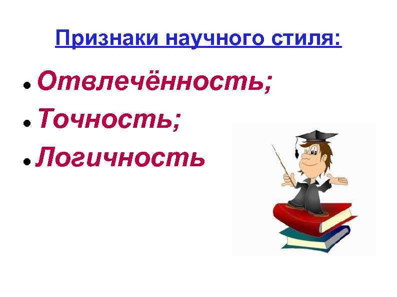 Признаки научного стиля: Отвлечённость; Точность; Логичность 