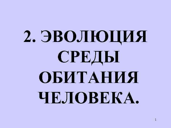 2. ЭВОЛЮЦИЯ СРЕДЫ ОБИТАНИЯ ЧЕЛОВЕКА. 1 