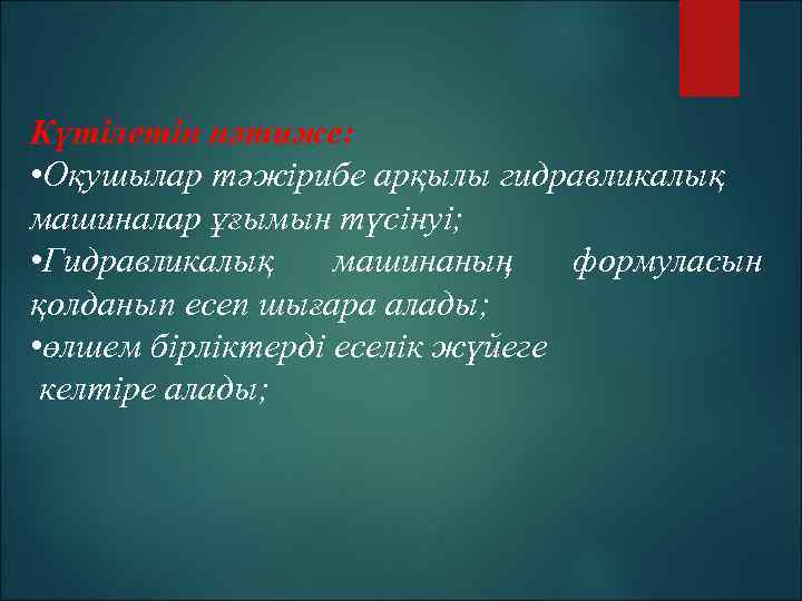 Күтілетін нәтиже: • Оқушылар тәжірибе арқылы гидравликалық машиналар ұғымын түсінуі; • Гидравликалық машинаның формуласын