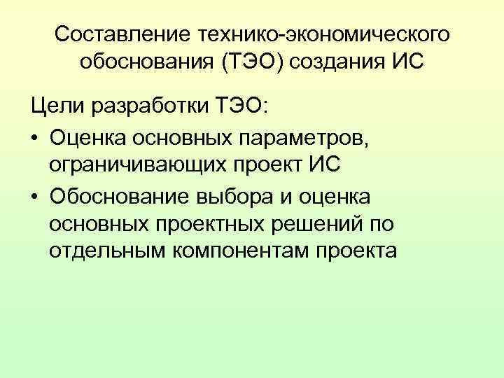 Составление технико-экономического обоснования (ТЭО) создания ИС Цели разработки ТЭО: • Оценка основных параметров, ограничивающих