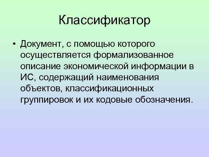 Классификатор • Документ, с помощью которого осуществляется формализованное описание экономической информации в ИС, содержащий