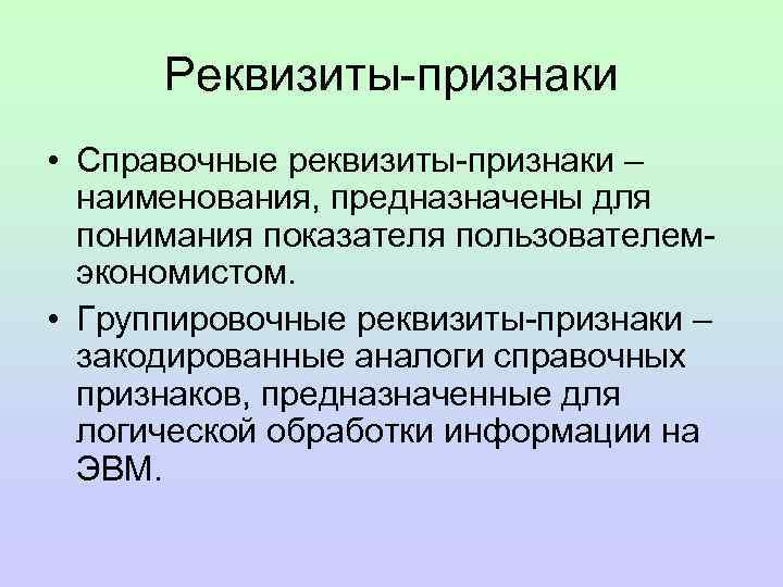 Реквизиты-признаки • Справочные реквизиты-признаки – наименования, предназначены для понимания показателя пользователемэкономистом. • Группировочные реквизиты-признаки