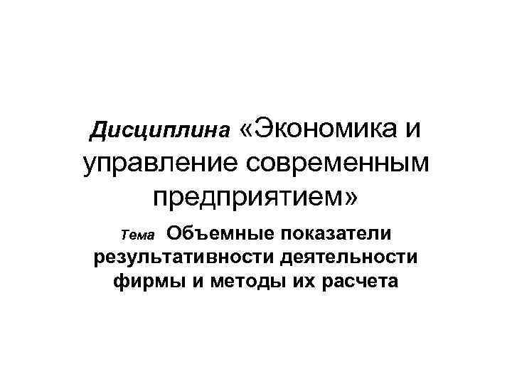  «Экономика и управление современным предприятием» Дисциплина Объемные показатели результативности деятельности фирмы и методы