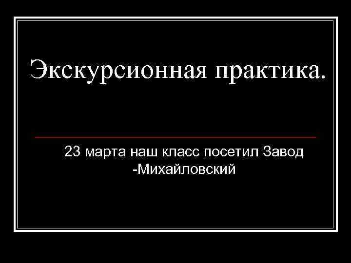 Экскурсионная практика. 23 марта наш класс посетил Завод -Михайловский 