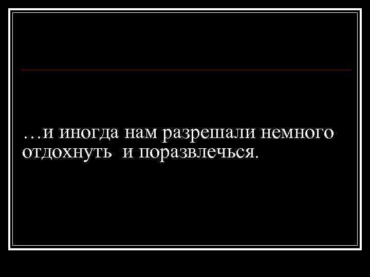 …и иногда нам разрешали немного отдохнуть и поразвлечься. 