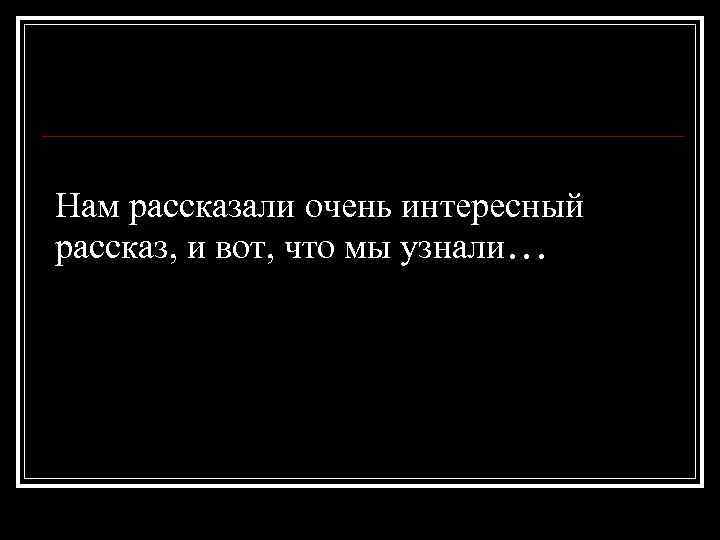 Нам рассказали очень интересный рассказ, и вот, что мы узнали… 