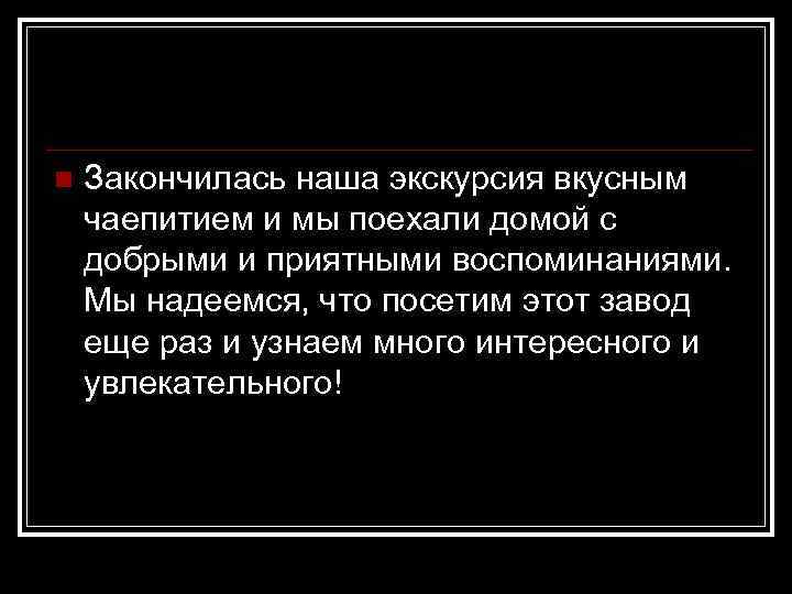 n Закончилась наша экскурсия вкусным чаепитием и мы поехали домой с добрыми и приятными