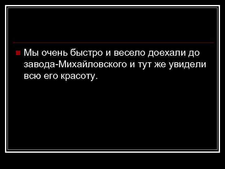 n Мы очень быстро и весело доехали до завода-Михайловского и тут же увидели всю