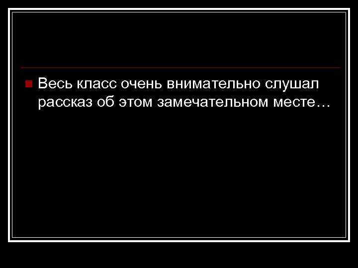 n Весь класс очень внимательно слушал рассказ об этом замечательном месте… 