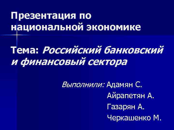 Презентация по национальной экономике Тема: Российский банковский и финансовый сектора Выполнили: Адамян С. Айрапетян