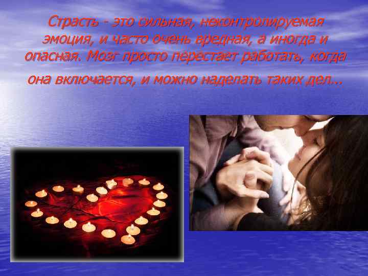 Страсть - это сильная, неконтролируемая эмоция, и часто очень вредная, а иногда и опасная.