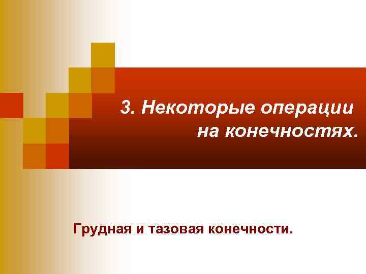 3. Некоторые операции на конечностях. Грудная и тазовая конечности. 