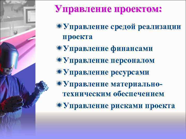 Управление проектом: Управление средой реализации проекта Управление финансами Управление персоналом Управление ресурсами Управление материальнотехническим