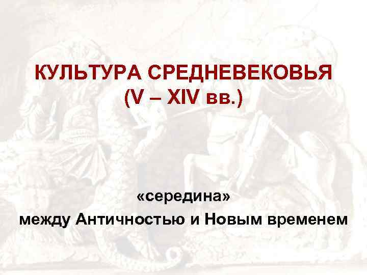 КУЛЬТУРА СРЕДНЕВЕКОВЬЯ (V – XIV вв. ) «середина» между Античностью и Новым временем 