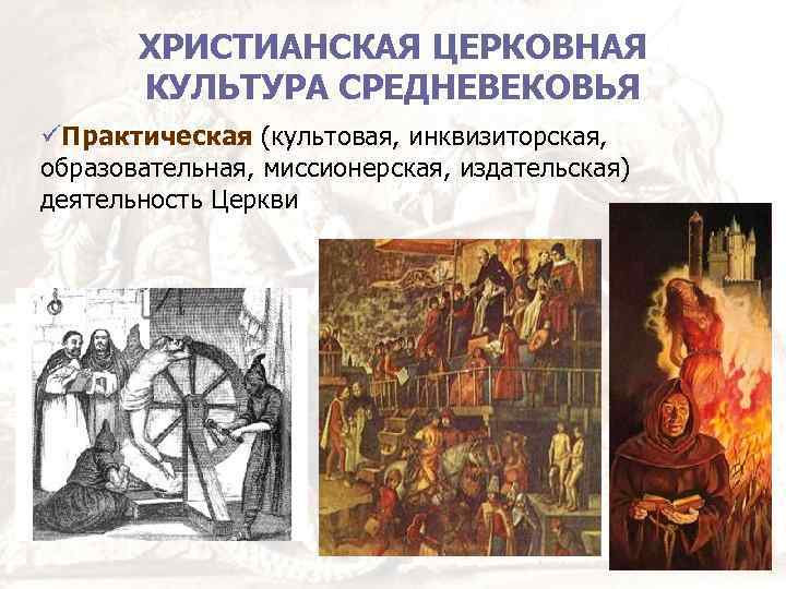 ХРИСТИАНСКАЯ ЦЕРКОВНАЯ КУЛЬТУРА СРЕДНЕВЕКОВЬЯ Практическая (культовая, инквизиторская, образовательная, миссионерская, издательская) деятельность Церкви 