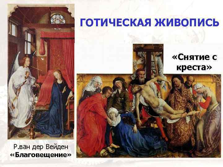 ГОТИЧЕСКАЯ ЖИВОПИСЬ «Снятие с креста» Р. ван дер Вейден «Благовещение» 
