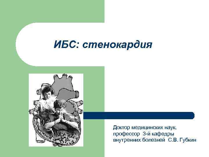 ИБС: стенокардия Доктор медицинских наук, профессор 3 -й кафедры внутренних болезней С. В. Губкин