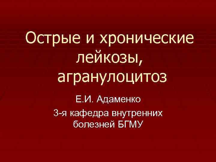 Острые и хронические лейкозы, агранулоцитоз Е. И. Адаменко 3 я кафедра внутренних болезней БГМУ