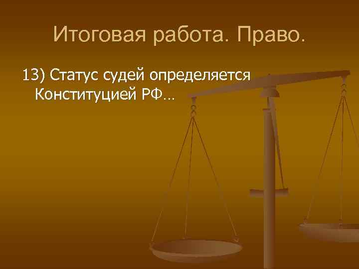 Итоговая работа. Право. 13) Статус судей определяется Конституцией РФ… 