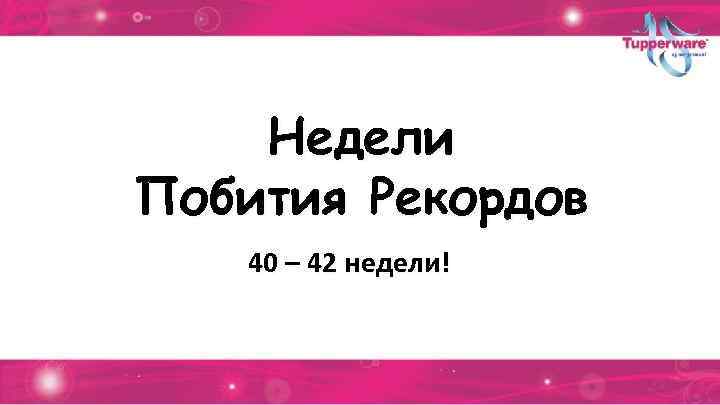 Недели Побития Рекордов 40 – 42 недели! 