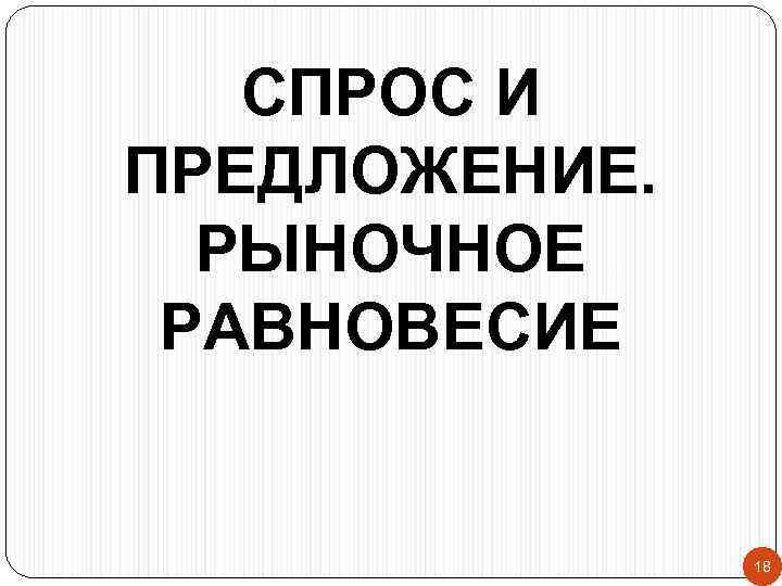 СПРОС И ПРЕДЛОЖЕНИЕ. РЫНОЧНОЕ РАВНОВЕСИЕ 18 