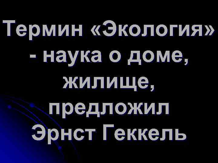 Термин «Экология» - наука о доме, жилище, предложил Эрнст Геккель 