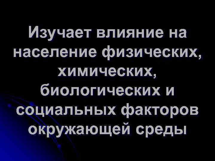 Изучает влияние на население физических, химических, биологических и социальных факторов окружающей среды 