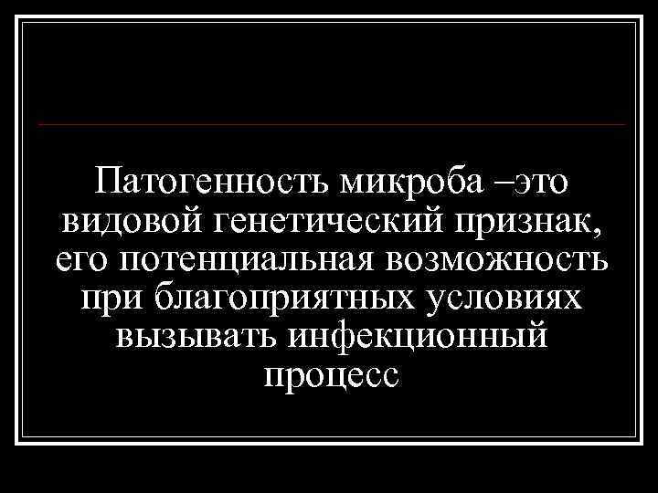 Патогенность микроба –это видовой генетический признак, его потенциальная возможность при благоприятных условиях вызывать инфекционный