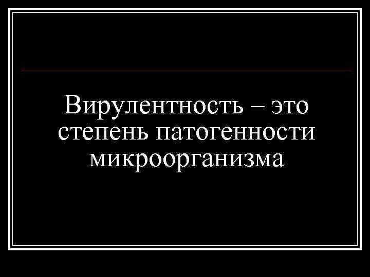 Вирулентность – это степень патогенности микроорганизма 