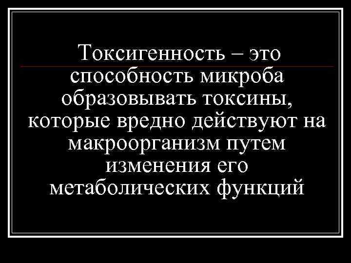 Токсигенность – это способность микроба образовывать токсины, которые вредно действуют на макроорганизм путем изменения