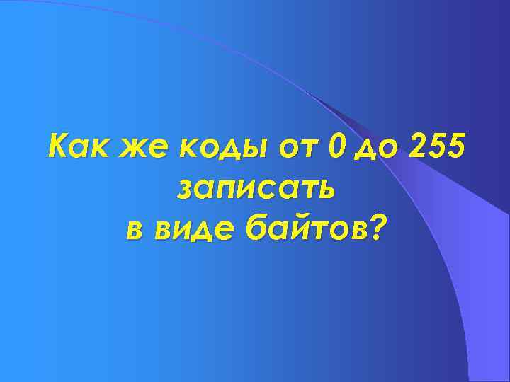 Как же коды от 0 до 255 записать в виде байтов? 