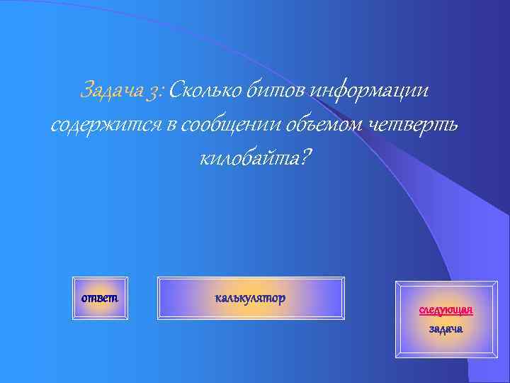 Задача 3: Сколько битов информации содержится в сообщении объемом четверть килобайта? ответ калькулятор следующая