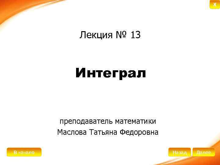 X Лекция № 13 Интеграл преподаватель математики Маслова Татьяна Федоровна В начало Назад Далее