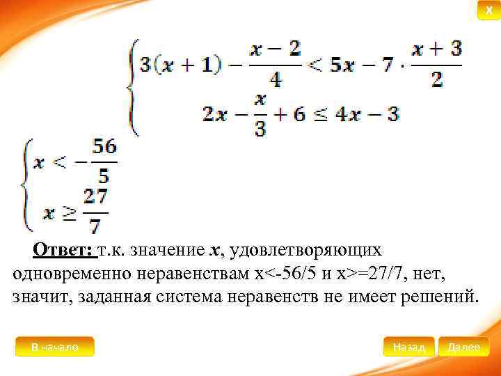 X Ответ: т. к. значение х, удовлетворяющих одновременно неравенствам х<-56/5 и х>=27/7, нет, значит,