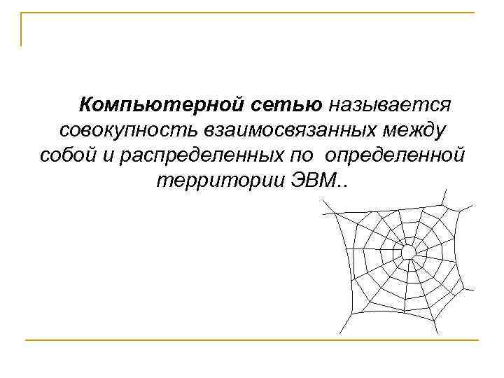 Компьютерной сетью называется совокупность взаимосвязанных между собой и распределенных по определенной территории ЭВМ. .