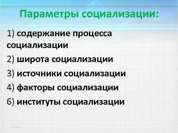 Параметры социализации: 1) содержание процесса социализации 2) широта социализации 3) источники социализации 4) факторы