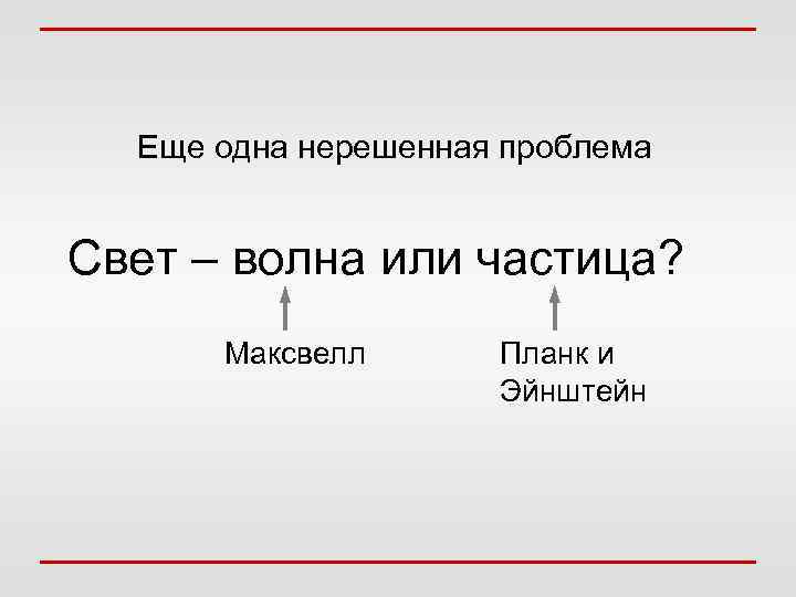 Еще одна нерешенная проблема Свет – волна или частица? Максвелл Планк и Эйнштейн 