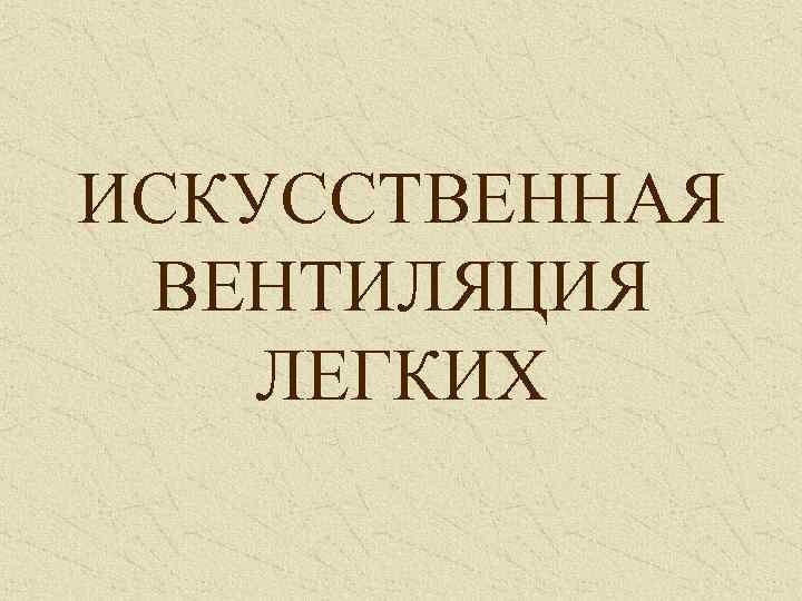 ИСКУССТВЕННАЯ ВЕНТИЛЯЦИЯ ЛЕГКИХ 